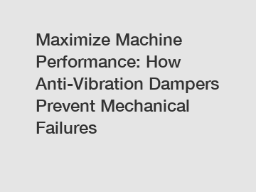 Maximize Machine Performance: How Anti-Vibration Dampers Prevent Mechanical Failures