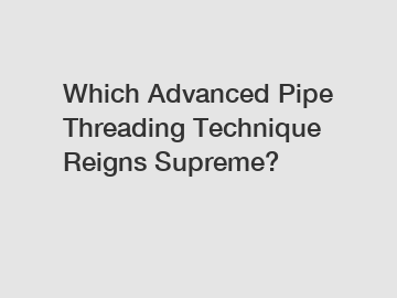 Which Advanced Pipe Threading Technique Reigns Supreme?