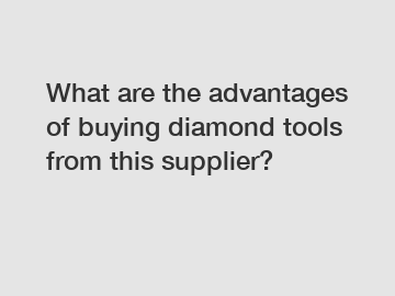 What are the advantages of buying diamond tools from this supplier?