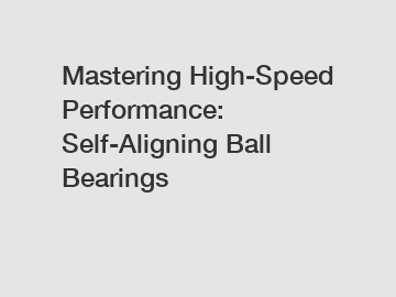 Mastering High-Speed Performance: Self-Aligning Ball Bearings