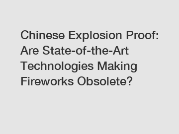 Chinese Explosion Proof: Are State-of-the-Art Technologies Making Fireworks Obsolete?