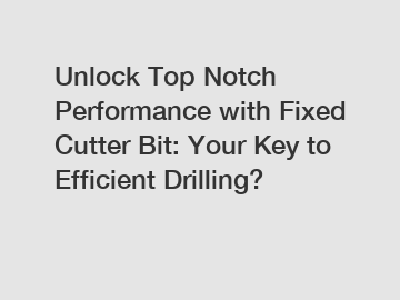 Unlock Top Notch Performance with Fixed Cutter Bit: Your Key to Efficient Drilling?