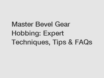 Master Bevel Gear Hobbing: Expert Techniques, Tips & FAQs