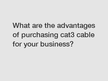 What are the advantages of purchasing cat3 cable for your business?