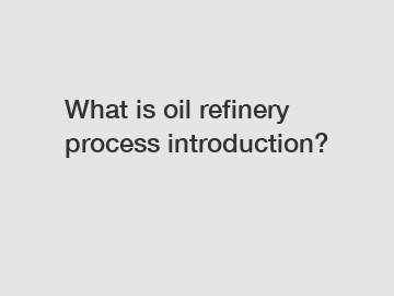 What is oil refinery process introduction?