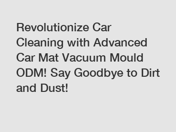 Revolutionize Car Cleaning with Advanced Car Mat Vacuum Mould ODM! Say Goodbye to Dirt and Dust!