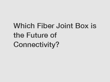 Which Fiber Joint Box is the Future of Connectivity?