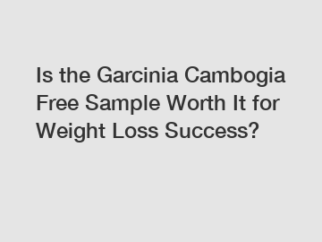 Is the Garcinia Cambogia Free Sample Worth It for Weight Loss Success?