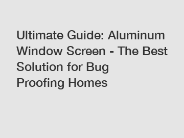 Ultimate Guide: Aluminum Window Screen - The Best Solution for Bug Proofing Homes