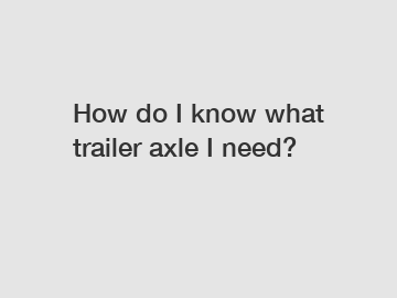 How do I know what trailer axle I need?