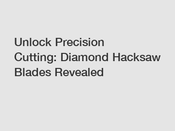 Unlock Precision Cutting: Diamond Hacksaw Blades Revealed