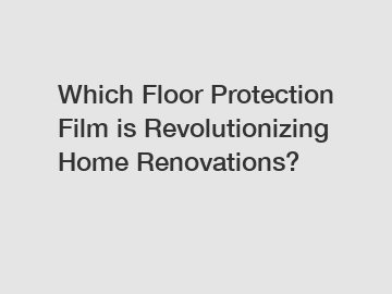 Which Floor Protection Film is Revolutionizing Home Renovations?