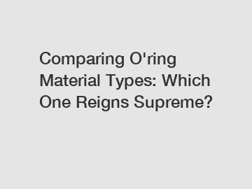 Comparing O'ring Material Types: Which One Reigns Supreme?