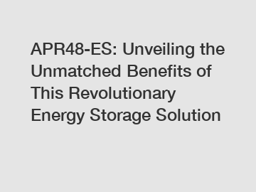 APR48-ES: Unveiling the Unmatched Benefits of This Revolutionary Energy Storage Solution