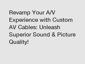 Revamp Your A/V Experience with Custom AV Cables: Unleash Superior Sound & Picture Quality!