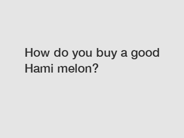 How do you buy a good Hami melon?