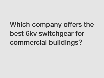 Which company offers the best 6kv switchgear for commercial buildings?