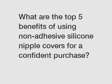 What are the top 5 benefits of using non-adhesive silicone nipple covers for a confident purchase?