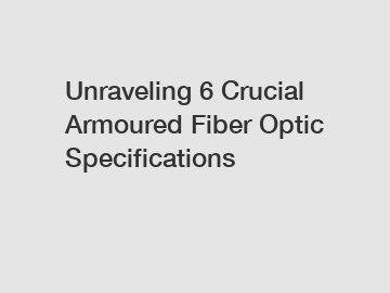 Unraveling 6 Crucial Armoured Fiber Optic Specifications
