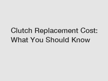 Clutch Replacement Cost: What You Should Know