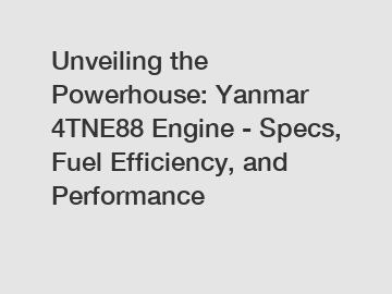 Unveiling the Powerhouse: Yanmar 4TNE88 Engine - Specs, Fuel Efficiency, and Performance