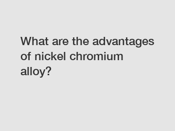 What are the advantages of nickel chromium alloy?