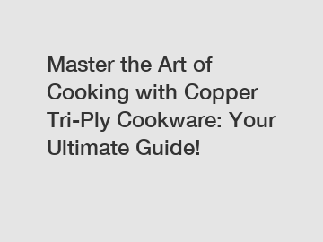 Master the Art of Cooking with Copper Tri-Ply Cookware: Your Ultimate Guide!