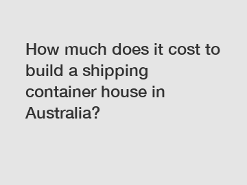 How much does it cost to build a shipping container house in Australia?