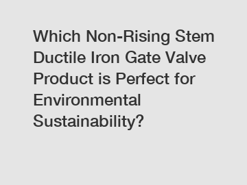 Which Non-Rising Stem Ductile Iron Gate Valve Product is Perfect for Environmental Sustainability?