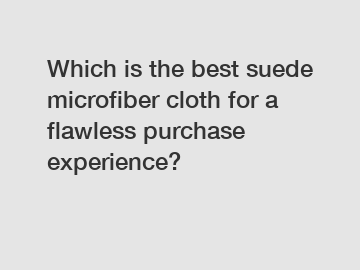 Which is the best suede microfiber cloth for a flawless purchase experience?