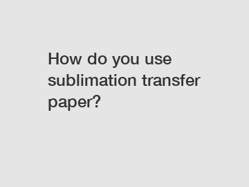 How do you use sublimation transfer paper?