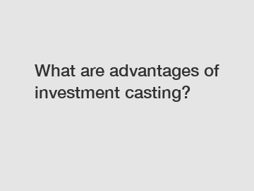 What are advantages of investment casting?