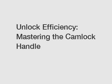 Unlock Efficiency: Mastering the Camlock Handle