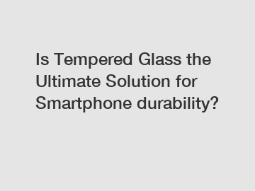 Is Tempered Glass the Ultimate Solution for Smartphone durability?