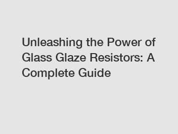 Unleashing the Power of Glass Glaze Resistors: A Complete Guide