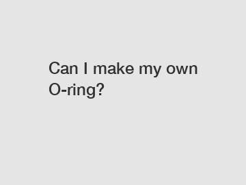 Can I make my own O-ring?