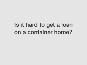 Is it hard to get a loan on a container home?