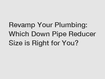 Revamp Your Plumbing: Which Down Pipe Reducer Size is Right for You?