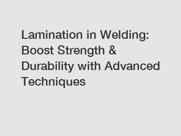 Lamination in Welding: Boost Strength & Durability with Advanced Techniques