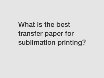 What is the best transfer paper for sublimation printing?