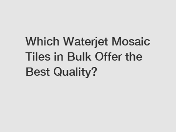 Which Waterjet Mosaic Tiles in Bulk Offer the Best Quality?