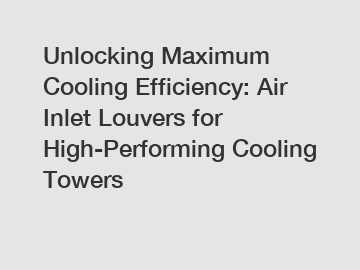 Unlocking Maximum Cooling Efficiency: Air Inlet Louvers for High-Performing Cooling Towers