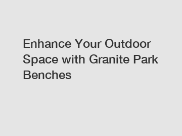 Enhance Your Outdoor Space with Granite Park Benches