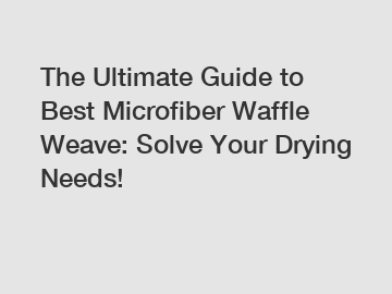 The Ultimate Guide to Best Microfiber Waffle Weave: Solve Your Drying Needs!