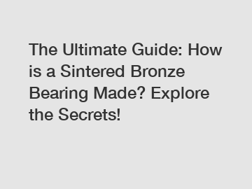 The Ultimate Guide: How is a Sintered Bronze Bearing Made? Explore the Secrets!