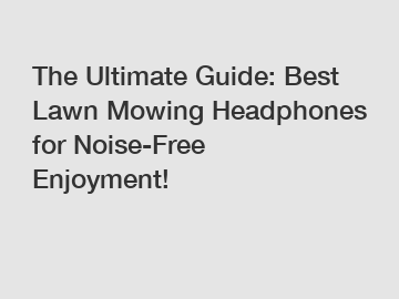 The Ultimate Guide: Best Lawn Mowing Headphones for Noise-Free Enjoyment!