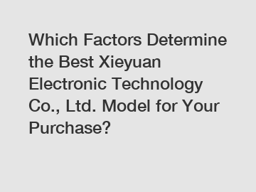 Which Factors Determine the Best Xieyuan Electronic Technology Co., Ltd. Model for Your Purchase?