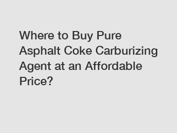 Where to Buy Pure Asphalt Coke Carburizing Agent at an Affordable Price?