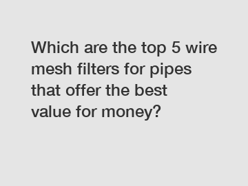 Which are the top 5 wire mesh filters for pipes that offer the best value for money?