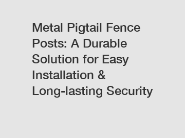 Metal Pigtail Fence Posts: A Durable Solution for Easy Installation & Long-lasting Security